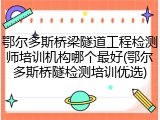 鄂尔多斯桥梁隧道工程检测师培训机构哪个最好(鄂尔多斯桥隧检测培训优选)