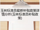 玉林标准员最新补贴政策详情分析(玉林标准员补贴政策)