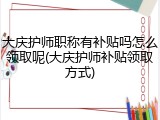 大庆护师职称有补贴吗怎么领取呢(大庆护师补贴领取方式)