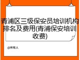 青浦区三级保安员培训机构排名及费用(青浦保安培训收费)