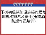 玉树初级消防设施操作员培训机构排名及费用(玉树消防操作员培训)