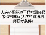 大庆桥梁隧道工程检测师报考资格详解(大庆桥隧检测师报考条件)