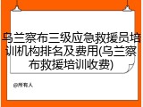 乌兰察布三级应急救援员培训机构排名及费用(乌兰察布救援培训收费)