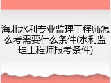 海北水利专业监理工程师怎么考需要什么条件(水利监理工程师报考条件)