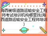 海西初级道路运输安全工程师考试培训机构哪里找(海西道路运输安全工程师培训)
