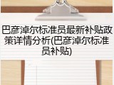 巴彦淖尔标准员最新补贴政策详情分析(巴彦淖尔标准员补贴)