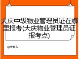大庆中级物业管理员证在哪里报考(大庆物业管理员证报考点)