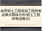 自贡岩土工程咨询工程师考试难点具体分析(岩土工程师考试难点)