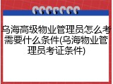 乌海高级物业管理员怎么考需要什么条件(乌海物业管理员考证条件)