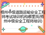 梧州中级道路运输安全工程师考试培训机构哪里找(梧州中级安全工程师培训)
