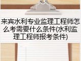 来宾水利专业监理工程师怎么考需要什么条件(水利监理工程师报考条件)