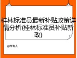 桂林标准员最新补贴政策详情分析(桂林标准员补贴新政)
