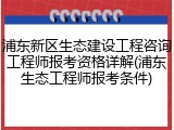 浦东新区生态建设工程咨询工程师报考资格详解(浦东生态工程师报考条件)