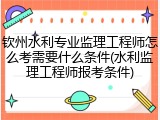 钦州水利专业监理工程师怎么考需要什么条件(水利监理工程师报考条件)