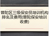 普陀区三级保安员培训机构排名及费用(普陀保安培训收费)