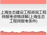 上海生态建设工程咨询工程师报考资格详解(上海生态工程师报考条件)