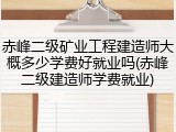 赤峰二级矿业工程建造师大概多少学费好就业吗(赤峰二级建造师学费就业)