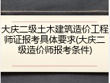 大庆二级土木建筑造价工程师证报考具体要求(大庆二级造价师报考条件)