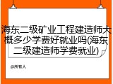 海东二级矿业工程建造师大概多少学费好就业吗(海东二级建造师学费就业)