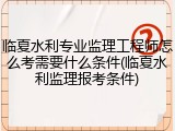 临夏水利专业监理工程师怎么考需要什么条件(临夏水利监理报考条件)