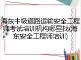 海东中级道路运输安全工程师考试培训机构哪里找(海东安全工程师培训)