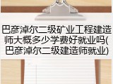 巴彦淖尔二级矿业工程建造师大概多少学费好就业吗(巴彦淖尔二级建造师就业)