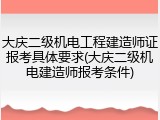 大庆二级机电工程建造师证报考具体要求(大庆二级机电建造师报考条件)