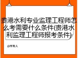 贵港水利专业监理工程师怎么考需要什么条件(贵港水利监理工程师报考条件)