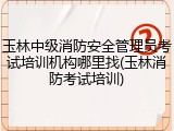 玉林中级消防安全管理员考试培训机构哪里找(玉林消防考试培训)