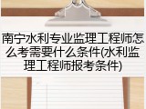 南宁水利专业监理工程师怎么考需要什么条件(水利监理工程师报考条件)
