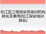 松江区三级保安员培训机构排名及费用(松江保安培训排名)