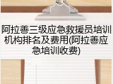 阿拉善三级应急救援员培训机构排名及费用(阿拉善应急培训收费)