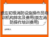 崇左初级消防设施操作员培训机构排名及费用(崇左消防操作培训费用)