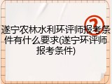 遂宁农林水利环评师报考条件有什么要求(遂宁环评师报考条件)