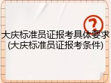 大庆标准员证报考具体要求(大庆标准员证报考条件)