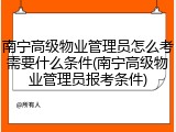 南宁高级物业管理员怎么考需要什么条件(南宁高级物业管理员报考条件)