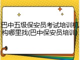 巴中五级保安员考试培训机构哪里找(巴中保安员培训)