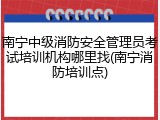 南宁中级消防安全管理员考试培训机构哪里找(南宁消防培训点)