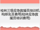 桂林三级应急救援员培训机构排名及费用(桂林应急救援员培训费用)