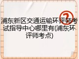 浦东新区交通运输环评师考试指导中心哪里有(浦东环评师考点)
