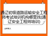 通辽初级道路运输安全工程师考试培训机构哪里找(通辽安全工程师培训)