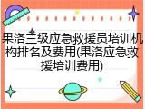 果洛三级应急救援员培训机构排名及费用(果洛应急救援培训费用)