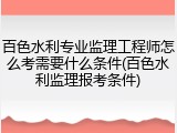 百色水利专业监理工程师怎么考需要什么条件(百色水利监理报考条件)