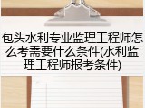 包头水利专业监理工程师怎么考需要什么条件(水利监理工程师报考条件)