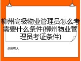 柳州高级物业管理员怎么考需要什么条件(柳州物业管理员考证条件)