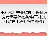 玉林水利专业监理工程师怎么考需要什么条件(玉林水利监理工程师报考条件)