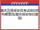 重庆五级保安员考试培训机构哪里找(重庆保安培训查询)