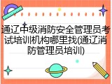 通辽中级消防安全管理员考试培训机构哪里找(通辽消防管理员培训)
