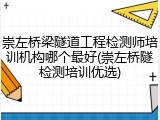 崇左桥梁隧道工程检测师培训机构哪个最好(崇左桥隧检测培训优选)