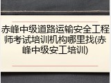 赤峰中级道路运输安全工程师考试培训机构哪里找(赤峰中级安工培训)